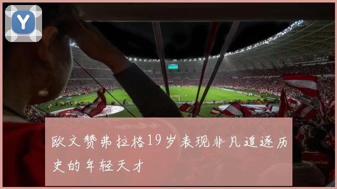 欧文赞弗拉格19岁表现非凡追逐历史的年轻天才