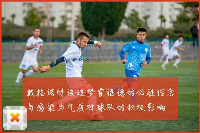 戴格诺特谈追梦霍福德的必胜信念与感染力气质对球队的积极影响