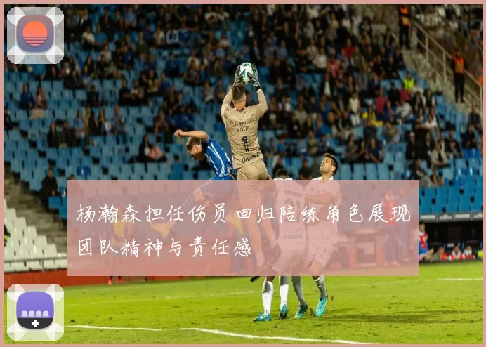 杨瀚森担任伤员回归陪练角色展现团队精神与责任感