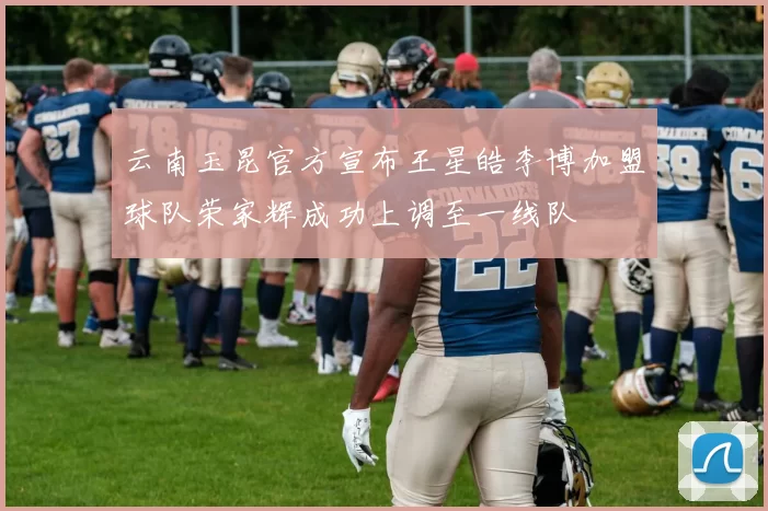 云南玉昆官方宣布王星皓李博加盟球队荣家辉成功上调至一线队
