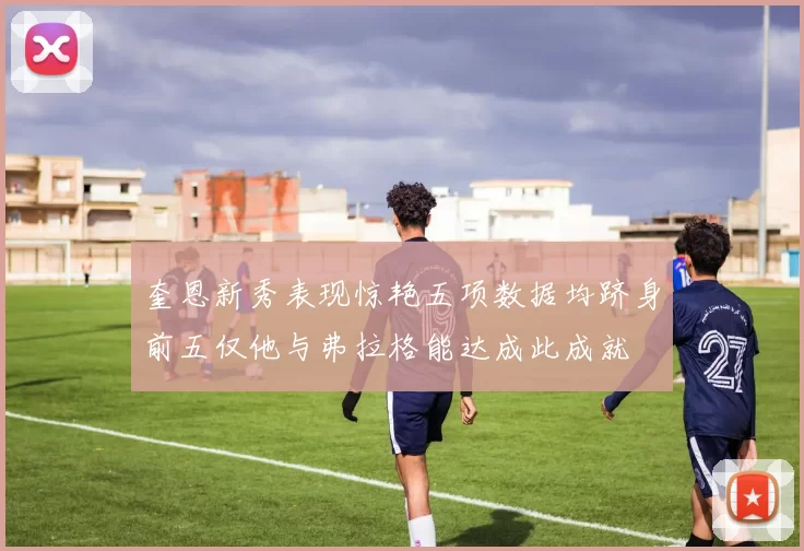 奎恩新秀表现惊艳五项数据均跻身前五仅他与弗拉格能达成此成就