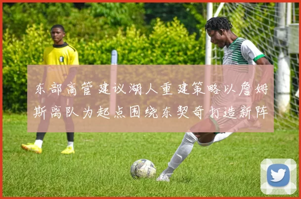 东部高管建议湖人重建策略以詹姆斯离队为起点围绕东契奇打造新阵容