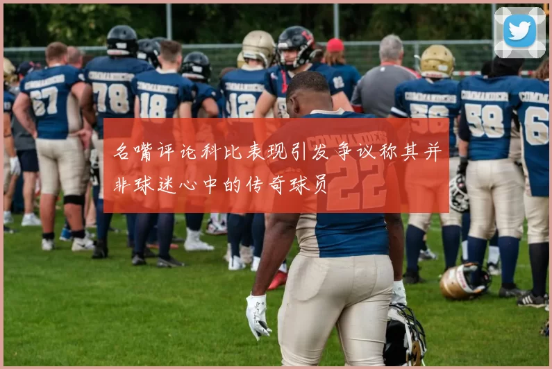 名嘴评论科比表现引发争议称其并非球迷心中的传奇球员