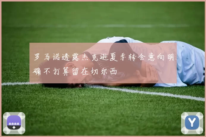 罗马诺透露杰克逊夏季转会意向明确不打算留在切尔西