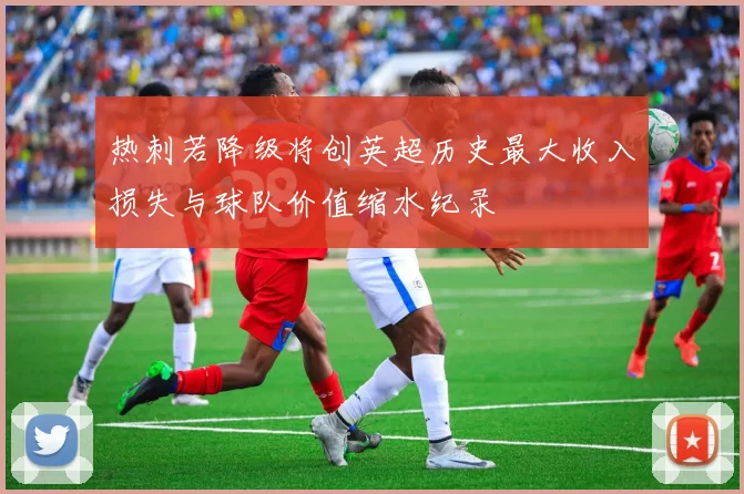 热刺若降级将创英超历史最大收入损失与球队价值缩水纪录