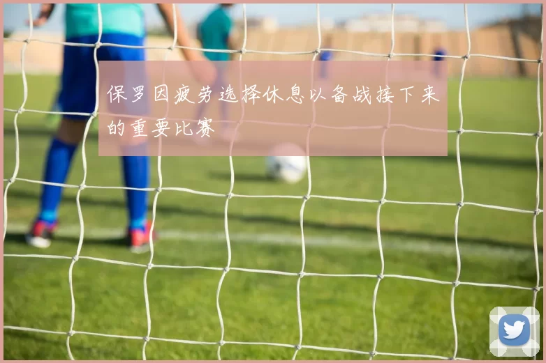 保罗因疲劳选择休息以备战接下来的重要比赛