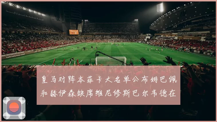 皇马对阵本菲卡大名单公布姆巴佩和赫伊森缺席维尼修斯巴尔韦德在列