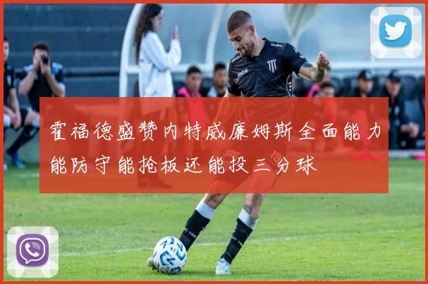 霍福德盛赞内特威廉姆斯全面能力能防守能抢板还能投三分球