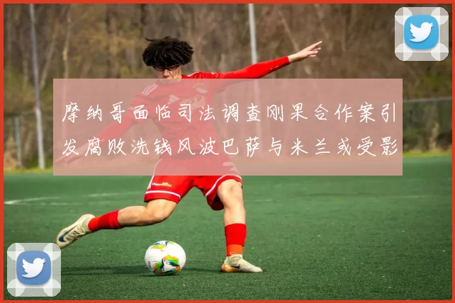 摩纳哥面临司法调查刚果合作案引发腐败洗钱风波巴萨与米兰或受影响