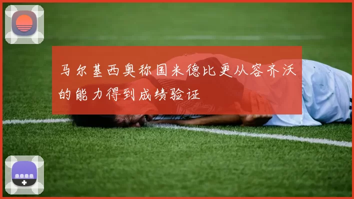 马尔基西奥称国米德比更从容齐沃的能力得到成绩验证