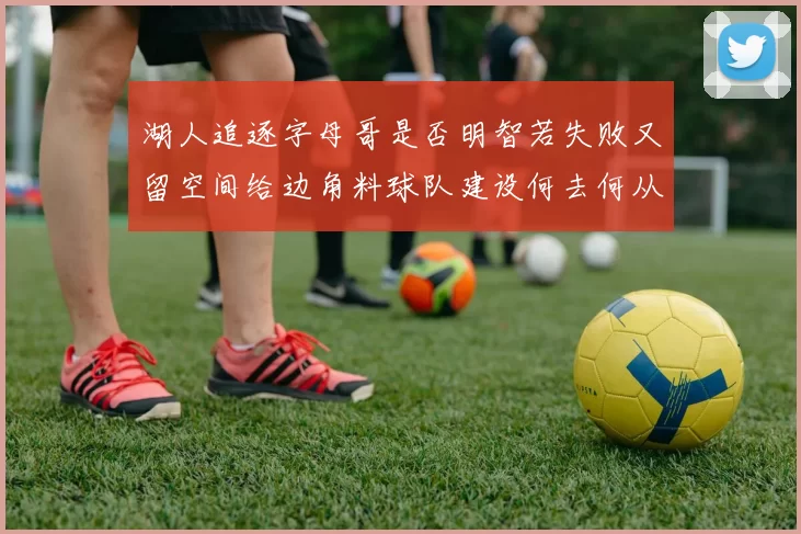 湖人追逐字母哥是否明智若失败又留空间给边角料球队建设何去何从
