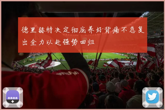 德里赫特决定彻底养好背痛不急复出全力以赴强势回归