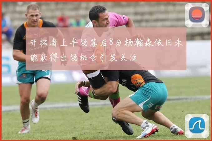 开拓者上半场落后8分杨瀚森依旧未能获得出场机会引发关注