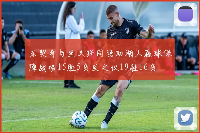 东契奇与里夫斯同场助湖人赢球保障战绩15胜5负反之仅19胜16负
