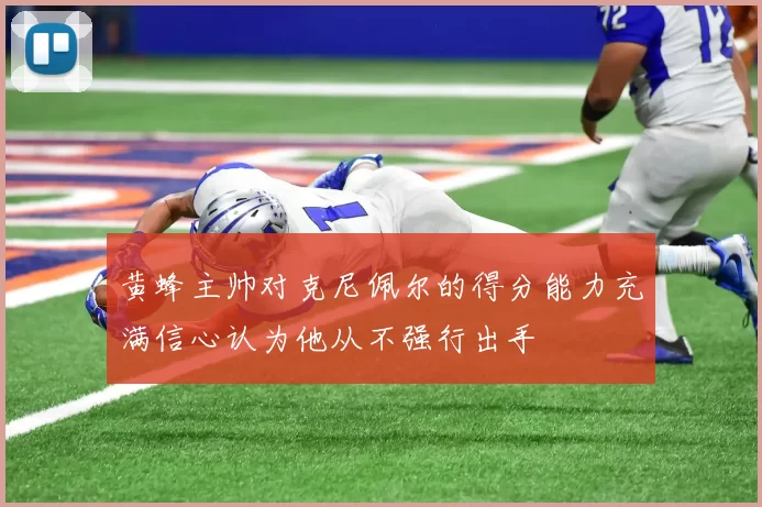 黄蜂主帅对克尼佩尔的得分能力充满信心认为他从不强行出手