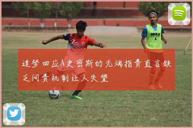 追梦回应A史密斯的无端指责直言缺乏问责机制让人失望