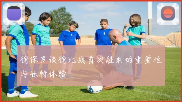 德保罗谈德比战首次胜利的重要性与独特体验
