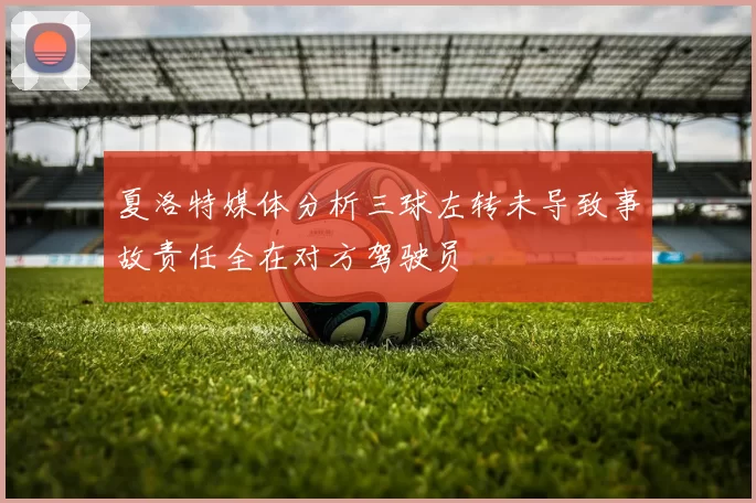 夏洛特媒体分析三球左转未导致事故责任全在对方驾驶员