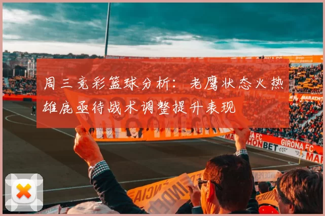 周三竞彩篮球分析：老鹰状态火热雄鹿亟待战术调整提升表现