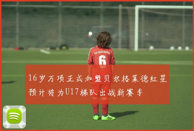 16岁万项正式加盟贝尔格莱德红星预计将为U17梯队出战新赛季