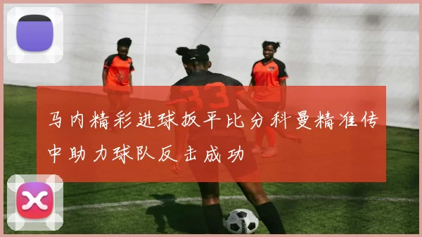 马内精彩进球扳平比分科曼精准传中助力球队反击成功