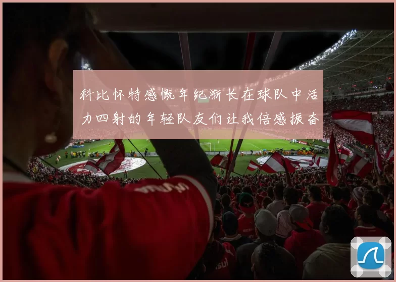 科比怀特感慨年纪渐长在球队中活力四射的年轻队友们让我倍感振奋