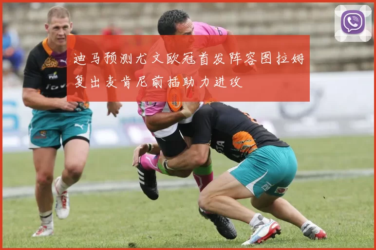 迪马预测尤文欧冠首发阵容图拉姆复出麦肯尼前插助力进攻