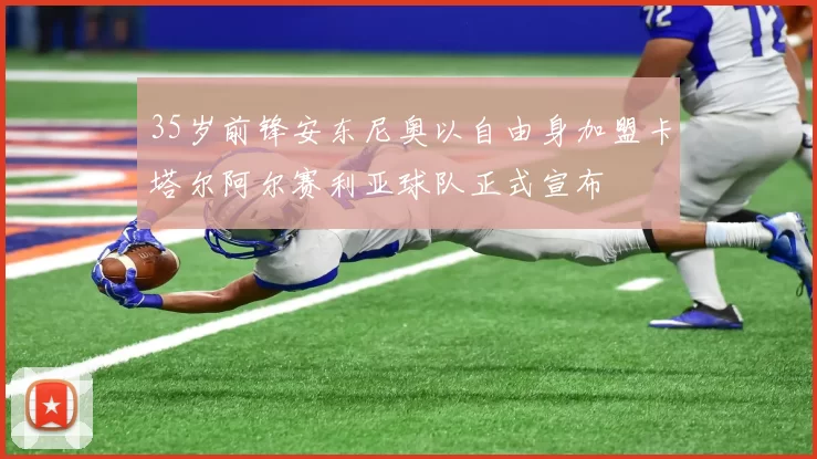 35岁前锋安东尼奥以自由身加盟卡塔尔阿尔赛利亚球队正式宣布