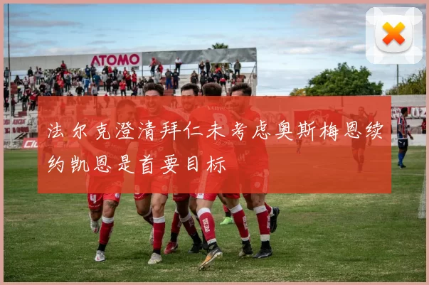 法尔克澄清拜仁未考虑奥斯梅恩续约凯恩是首要目标