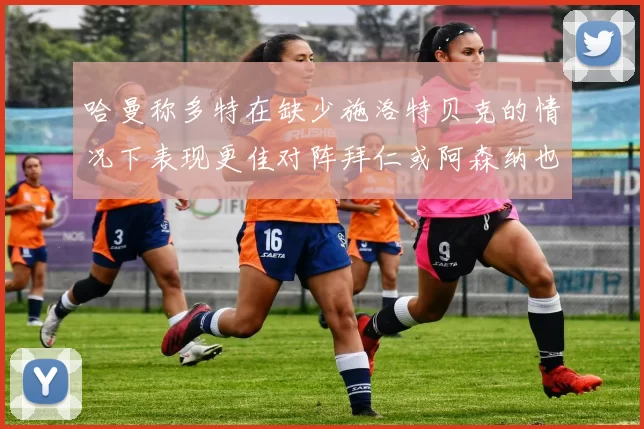 哈曼称多特在缺少施洛特贝克的情况下表现更佳对阵拜仁或阿森纳也有胜算