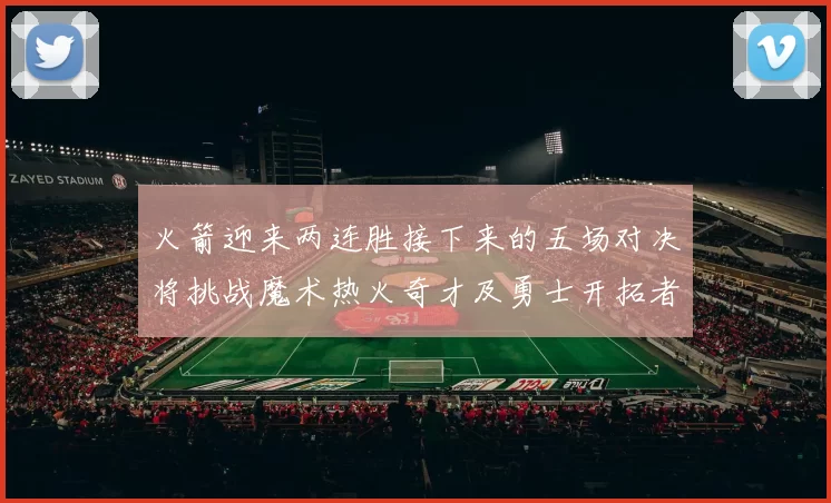火箭迎来两连胜接下来的五场对决将挑战魔术热火奇才及勇士开拓者