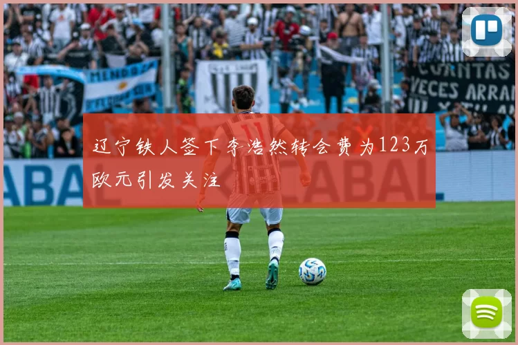 辽宁铁人签下李浩然转会费为123万欧元引发关注