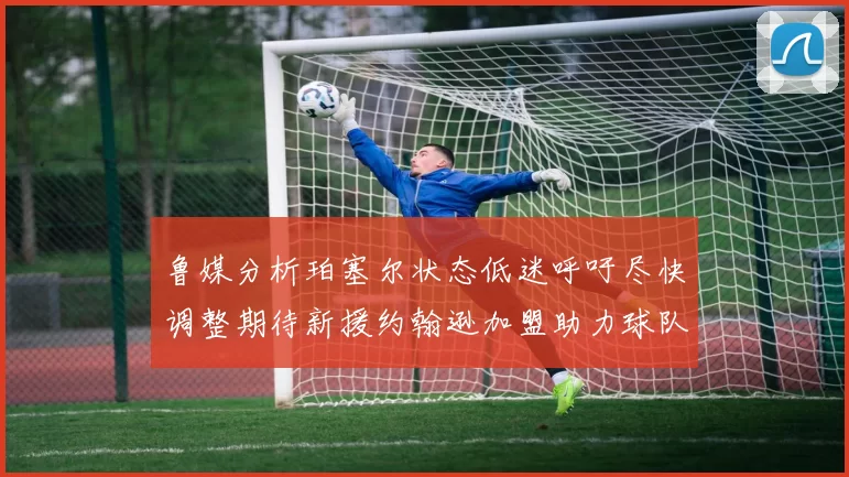 鲁媒分析珀塞尔状态低迷呼吁尽快调整期待新援约翰逊加盟助力球队