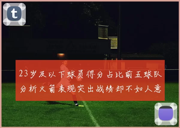 23岁及以下球员得分占比前五球队分析火箭表现突出战绩却不如人意
