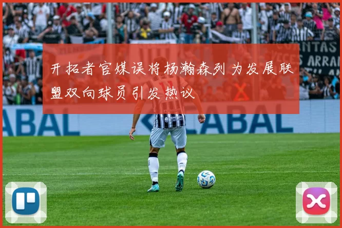 开拓者官媒误将杨瀚森列为发展联盟双向球员引发热议