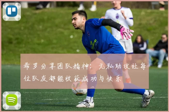 希罗分享团队精神：无私助攻让每位队友都能收获成功与快乐