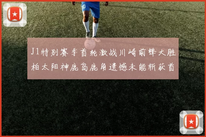J1特别赛季首轮激战川崎前锋大胜柏太阳神鹿岛鹿角遗憾未能斩获首胜